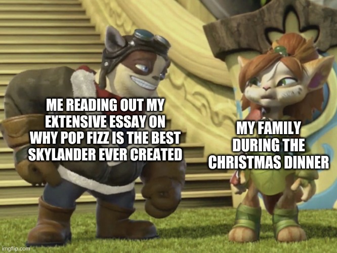 Tessa Confused by Flynn | MY FAMILY DURING THE CHRISTMAS DINNER; ME READING OUT MY EXTENSIVE ESSAY ON WHY POP FIZZ IS THE BEST SKYLANDER EVER CREATED | image tagged in tessa confused by flynn | made w/ Imgflip meme maker