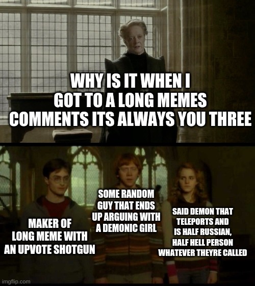 Long meme comments | WHY IS IT WHEN I GOT TO A LONG MEMES COMMENTS ITS ALWAYS YOU THREE; SOME RANDOM GUY THAT ENDS UP ARGUING WITH A DEMONIC GIRL; SAID DEMON THAT TELEPORTS AND IS HALF RUSSIAN, HALF HELL PERSON WHATEVER THEYRE CALLED; MAKER OF LONG MEME WITH AN UPVOTE SHOTGUN | image tagged in why is it when something happens blank,long meme,long memes | made w/ Imgflip meme maker