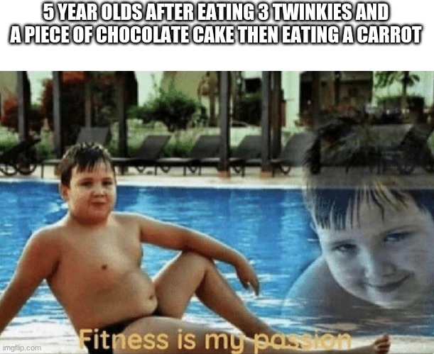 Fitness is my passion | 5 YEAR OLDS AFTER EATING 3 TWINKIES AND A PIECE OF CHOCOLATE CAKE THEN EATING A CARROT | image tagged in fitness is my passion | made w/ Imgflip meme maker