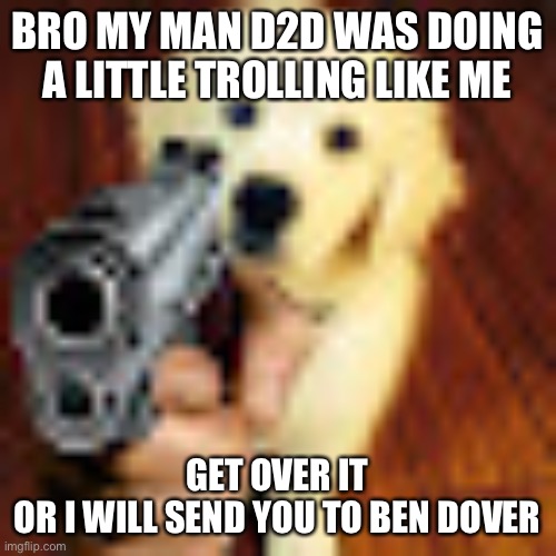 Dog gun | BRO MY MAN D2D WAS DOING A LITTLE TROLLING LIKE ME; GET OVER IT
OR I WILL SEND YOU TO BEN DOVER | image tagged in dog gun | made w/ Imgflip meme maker
