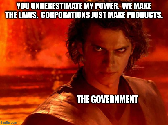 You Underestimate My Power Meme | YOU UNDERESTIMATE MY POWER.  WE MAKE THE LAWS.  CORPORATIONS JUST MAKE PRODUCTS. THE GOVERNMENT | image tagged in memes,you underestimate my power | made w/ Imgflip meme maker