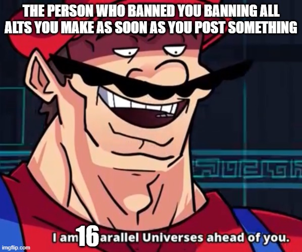 I Am 4 Parallel Universes Ahead Of You | THE PERSON WHO BANNED YOU BANNING ALL ALTS YOU MAKE AS SOON AS YOU POST SOMETHING 16 | image tagged in i am 4 parallel universes ahead of you | made w/ Imgflip meme maker