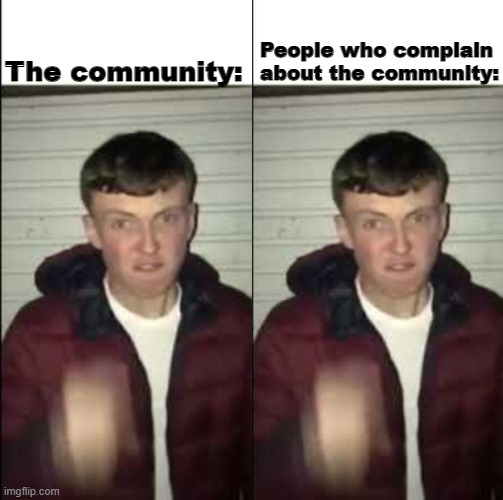 it true | People who complain about the community:; The community: | made w/ Imgflip meme maker