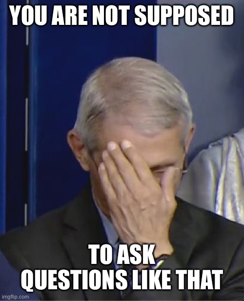 Dr Fauci | YOU ARE NOT SUPPOSED TO ASK QUESTIONS LIKE THAT | image tagged in dr fauci | made w/ Imgflip meme maker