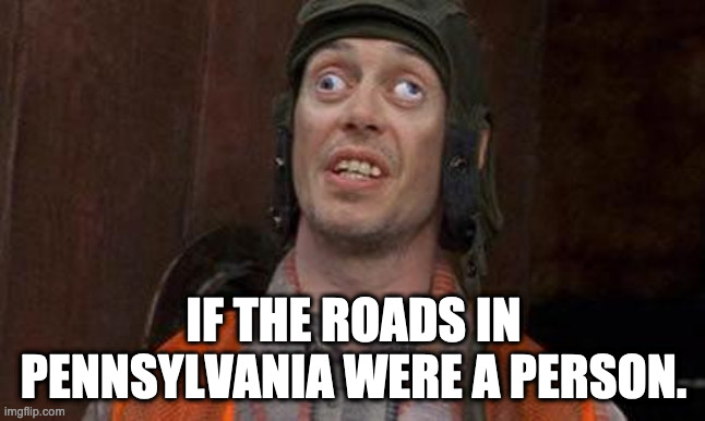 Looks Good To Me |  IF THE ROADS IN PENNSYLVANIA WERE A PERSON. | image tagged in looks good to me | made w/ Imgflip meme maker