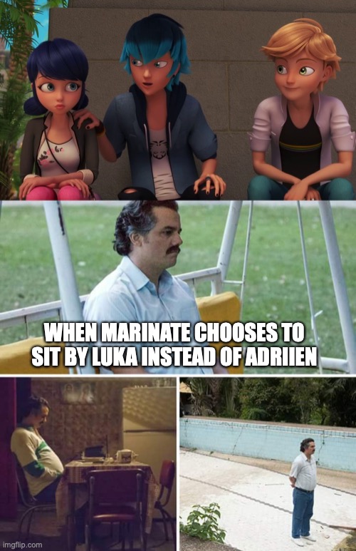Sad |  WHEN MARINATE CHOOSES TO SIT BY LUKA INSTEAD OF ADRIIEN | image tagged in memes,sad pablo escobar | made w/ Imgflip meme maker