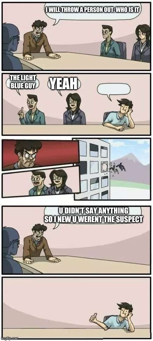 Boardroom Meeting Suggestion 2 | I WILL THROW A PERSON OUT. WHO IS IT; THE LIGHT BLUE GUY; YEAH; U DIDN'T SAY ANYTHING SO I NEW U WERENT THE SUSPECT | image tagged in boardroom meeting suggestion 2 | made w/ Imgflip meme maker