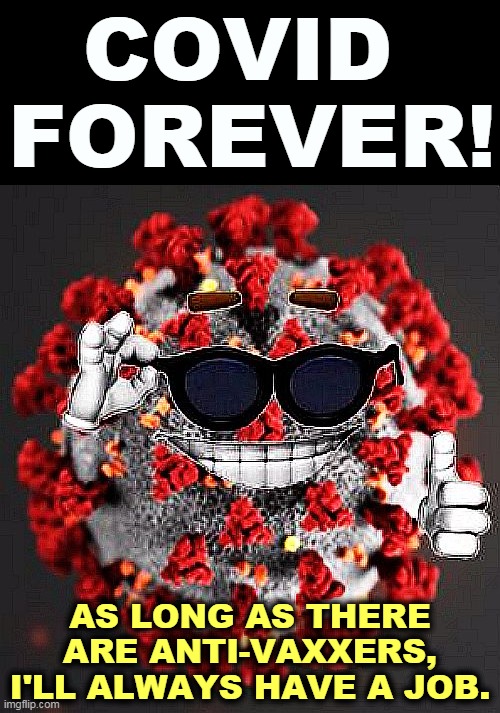 Each new variant is more deadly than the last. | COVID 
FOREVER! AS LONG AS THERE ARE ANTI-VAXXERS, I'LL ALWAYS HAVE A JOB. | image tagged in covid virus smile,anti vas,covid-19,forever | made w/ Imgflip meme maker
