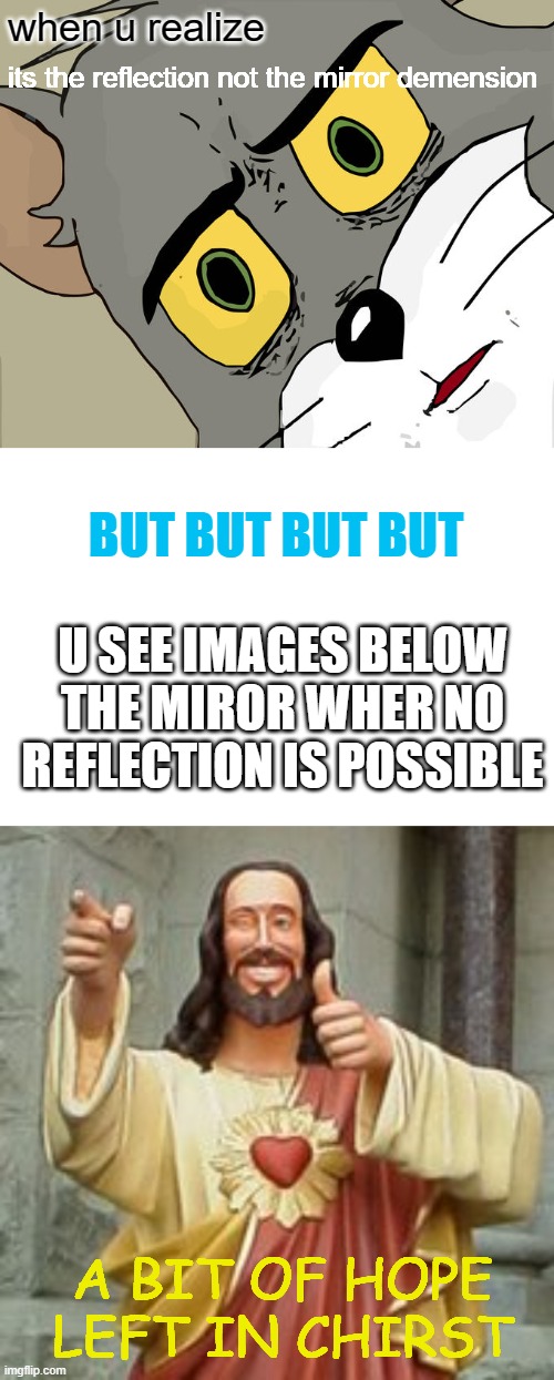 HOPE MIR HOP | when u realize; its the reflection not the mirror demension; BUT BUT BUT BUT; U SEE IMAGES BELOW THE MIROR WHER NO REFLECTION IS POSSIBLE; A BIT OF HOPE LEFT IN CHIRST | image tagged in memes,unsettled tom,blank white template,buddy christ | made w/ Imgflip meme maker