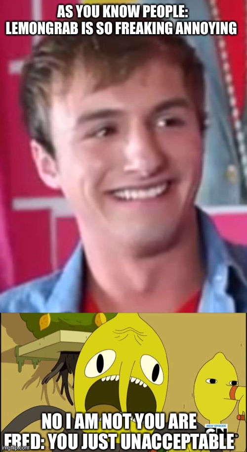 Fred figglehorn And Lemongrab | AS YOU KNOW PEOPLE: LEMONGRAB IS SO FREAKING ANNOYING; NO I AM NOT YOU ARE FRED: YOU JUST UNACCEPTABLE | image tagged in fred,lemongrab,memes,annoying | made w/ Imgflip meme maker