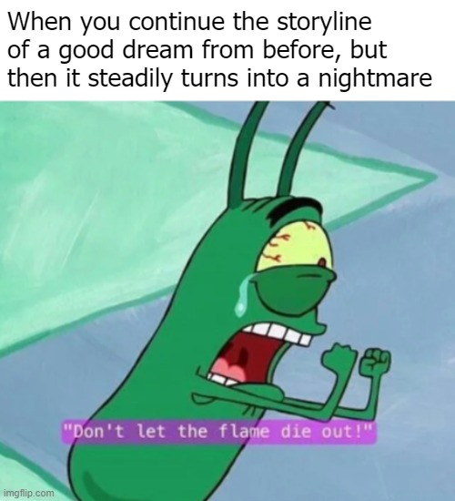 Help I'm running out of post titles and this is only my first one | When you continue the storyline of a good dream from before, but then it steadily turns into a nightmare | image tagged in don't let the flame die out | made w/ Imgflip meme maker