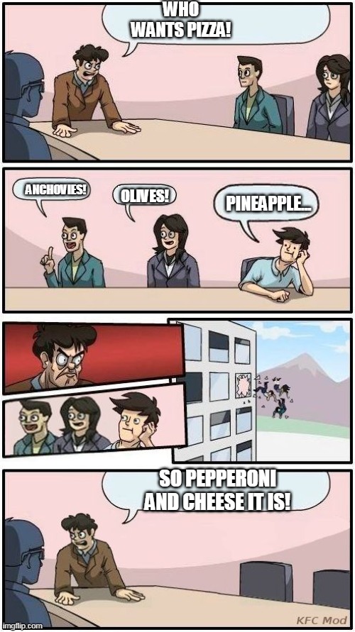 Pizza Party meeting. |  WHO WANTS PIZZA! ANCHOVIES! OLIVES! PINEAPPLE... SO PEPPERONI AND CHEESE IT IS! | image tagged in boardroom meeting suggestion 3 | made w/ Imgflip meme maker