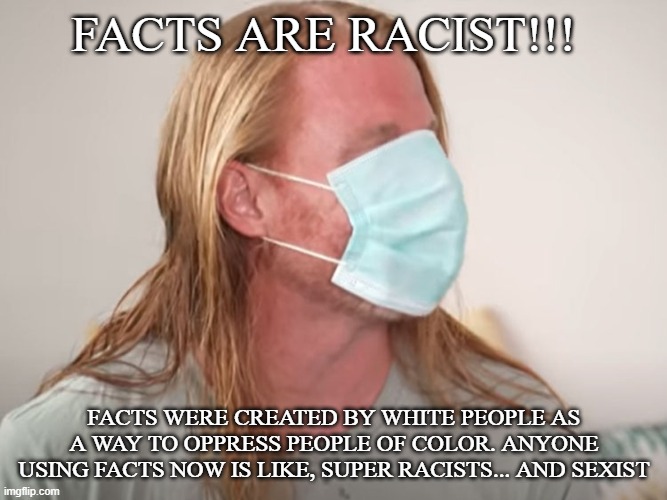 Facts | FACTS ARE RACIST!!! FACTS WERE CREATED BY WHITE PEOPLE AS A WAY TO OPPRESS PEOPLE OF COLOR. ANYONE USING FACTS NOW IS LIKE, SUPER RACISTS... AND SEXIST | image tagged in jp sears the spiritual guy,joke,woke,sjw triggered | made w/ Imgflip meme maker