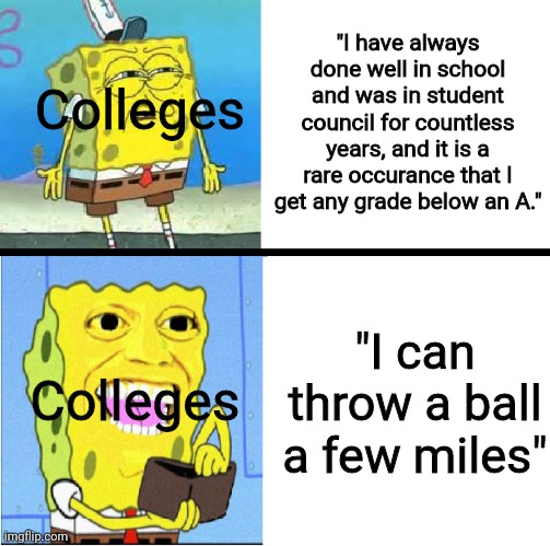 man college y'all biased | "I have always done well in school and was in student council for countless years, and it is a rare occurance that I get any grade below an A."; Colleges; "I can throw a ball a few miles"; Colleges | image tagged in spongebob money meme | made w/ Imgflip meme maker