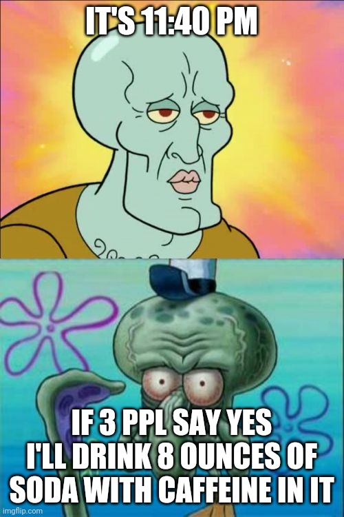 Squidward | IT'S 11:40 PM; IF 3 PPL SAY YES I'LL DRINK 8 OUNCES OF SODA WITH CAFFEINE IN IT | image tagged in memes,squidward | made w/ Imgflip meme maker