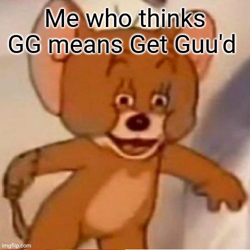 Me who thinks GG means Get Guu'd | made w/ Imgflip meme maker