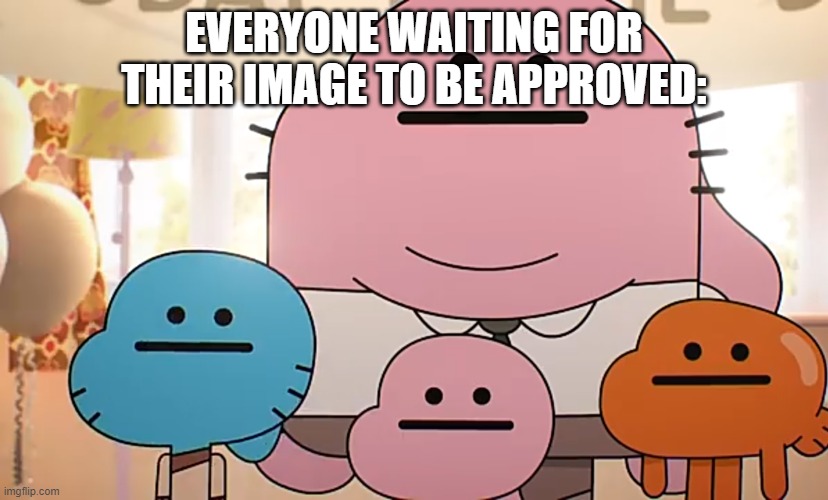 Straight faces | EVERYONE WAITING FOR THEIR IMAGE TO BE APPROVED: | image tagged in straight faces | made w/ Imgflip meme maker
