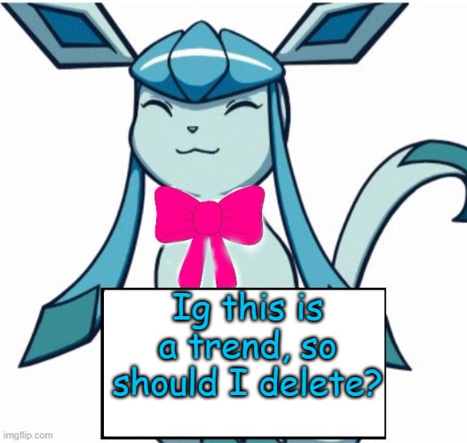 Glaceon says | Ig this is a trend, so should I delete? | image tagged in glaceon says | made w/ Imgflip meme maker
