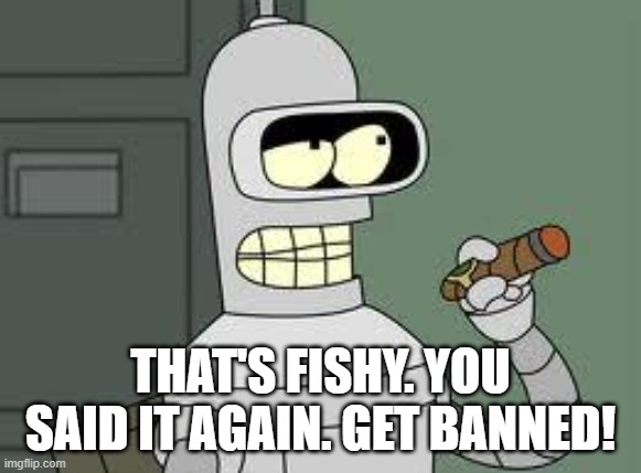 Bender | THAT'S FISHY. YOU SAID IT AGAIN. GET BANNED! | image tagged in bender | made w/ Imgflip meme maker