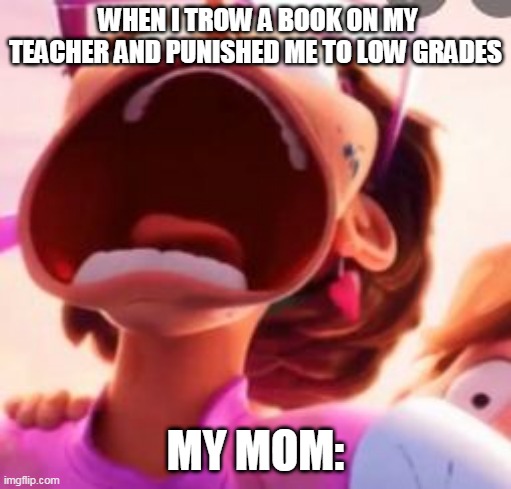 WHEN I TROW A BOOK ON MY TEACHER AND PUNISHED ME TO LOW GRADES; MY MOM: | image tagged in my mom | made w/ Imgflip meme maker