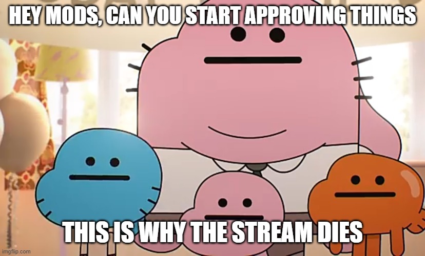 hi moderator | HEY MODS, CAN YOU START APPROVING THINGS; THIS IS WHY THE STREAM DIES | image tagged in straight faces | made w/ Imgflip meme maker