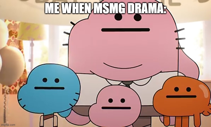 Straight faces | ME WHEN MSMG DRAMA: | image tagged in straight faces | made w/ Imgflip meme maker
