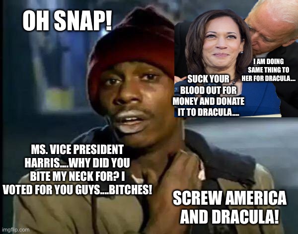 Blood and money for America! | OH SNAP! I AM DOING SAME THING TO HER FOR DRACULA.... SUCK YOUR BLOOD OUT FOR MONEY AND DONATE IT TO DRACULA.... MS. VICE PRESIDENT HARRIS....WHY DID YOU BITE MY NECK FOR? I VOTED FOR YOU GUYS....BITCHES! SCREW AMERICA AND DRACULA! | image tagged in memes,y'all got any more of that,kamala harris,joe biden,dracula,america | made w/ Imgflip meme maker