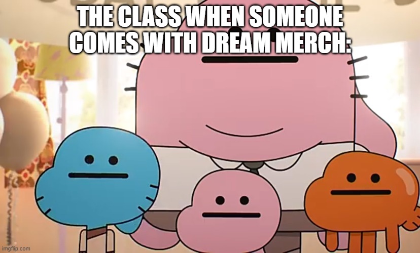 Straight faces | THE CLASS WHEN SOMEONE COMES WITH DREAM MERCH: | image tagged in straight faces | made w/ Imgflip meme maker