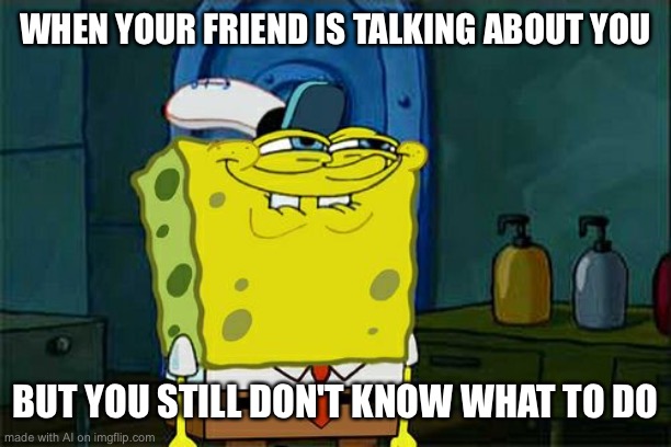 Don't You Squidward Meme | WHEN YOUR FRIEND IS TALKING ABOUT YOU; BUT YOU STILL DON'T KNOW WHAT TO DO | image tagged in memes,don't you squidward | made w/ Imgflip meme maker