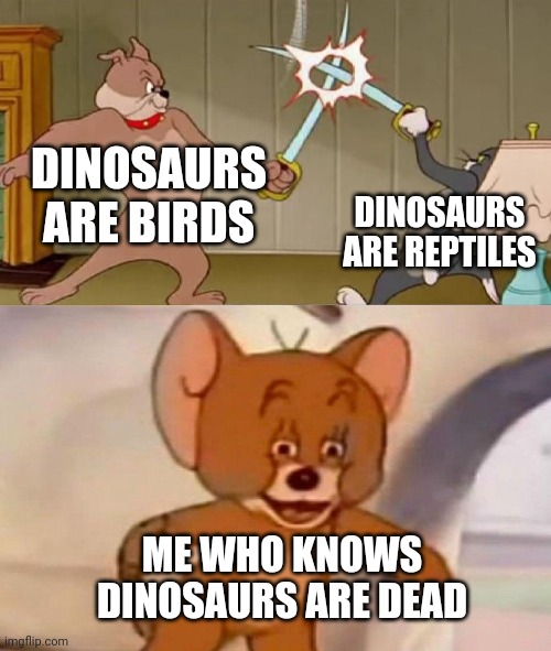 Tom and Jerry swordfight | DINOSAURS ARE BIRDS DINOSAURS ARE REPTILES ME WHO KNOWS DINOSAURS ARE DEAD | image tagged in tom and jerry swordfight | made w/ Imgflip meme maker