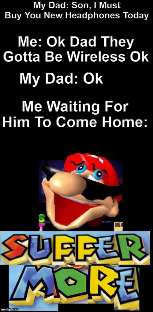 My Dad Pls Cum Hom With Hedphons | My Dad: Son, I Must Buy You New Headphones Today; Me: Ok Dad They Gotta Be Wireless Ok; My Dad: Ok; Me Waiting For Him To Come Home: | image tagged in memes,blank transparent square,suffer more | made w/ Imgflip meme maker