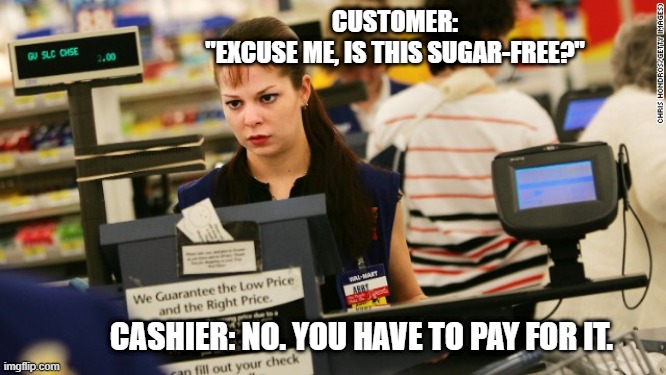 mad cashier | CUSTOMER: "EXCUSE ME, IS THIS SUGAR-FREE?"; CASHIER: NO. YOU HAVE TO PAY FOR IT. | image tagged in mad cashier | made w/ Imgflip meme maker