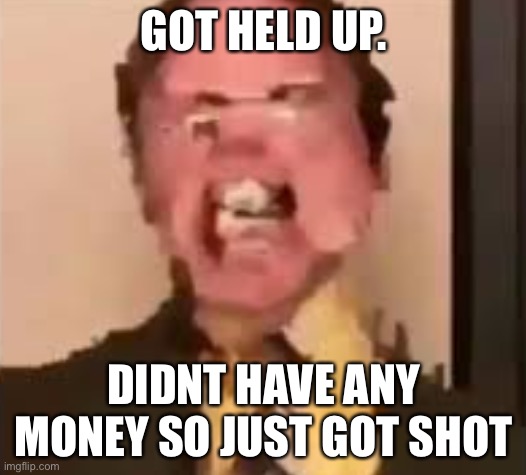 Dwight Screaming | GOT HELD UP. DIDNT HAVE ANY MONEY SO JUST GOT SHOT | image tagged in dwight screaming | made w/ Imgflip meme maker