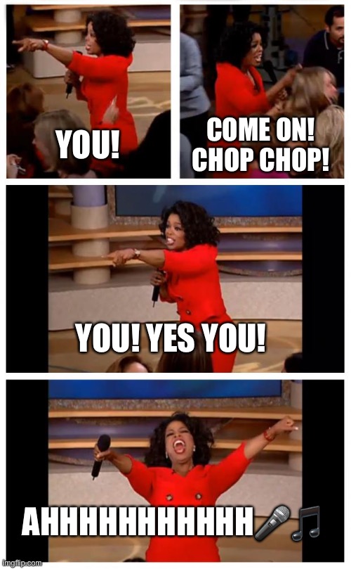 Idk???? | YOU! COME ON! CHOP CHOP! YOU! YES YOU! AHHHHHHHHHHH🎤🎵 | image tagged in memes,oprah you get a car everybody gets a car | made w/ Imgflip meme maker