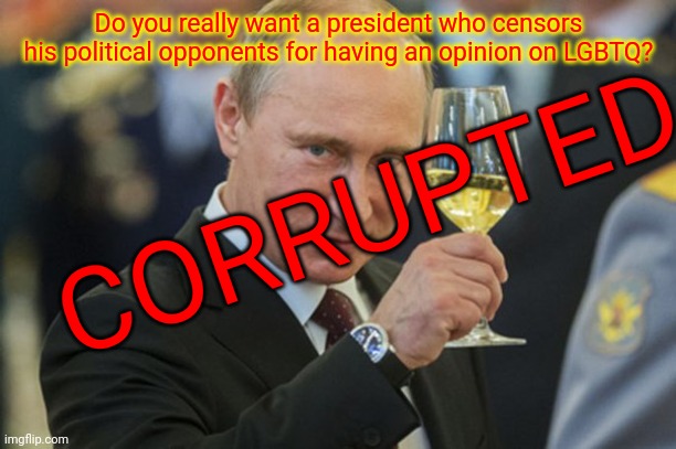 Someone who supports Free Speech but censors someone for having an opinion against LGBTQ? | CORRUPTED; Do you really want a president who censors his political opponents for having an opinion on LGBTQ? | image tagged in putin cheers,please dont time me,vote rup,not csp,or pepe,or fascists | made w/ Imgflip meme maker
