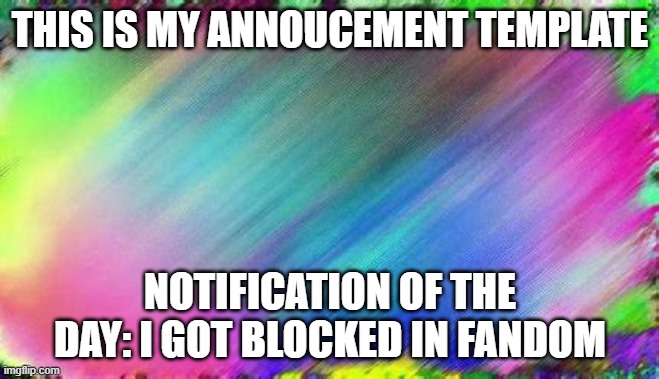 notification of the day | THIS IS MY ANNOUCEMENT TEMPLATE; NOTIFICATION OF THE DAY: I GOT BLOCKED IN FANDOM | image tagged in announcement | made w/ Imgflip meme maker