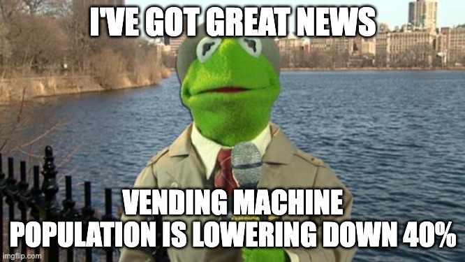 YES! | I'VE GOT GREAT NEWS; VENDING MACHINE POPULATION IS LOWERING DOWN 40% | image tagged in kermit news report | made w/ Imgflip meme maker