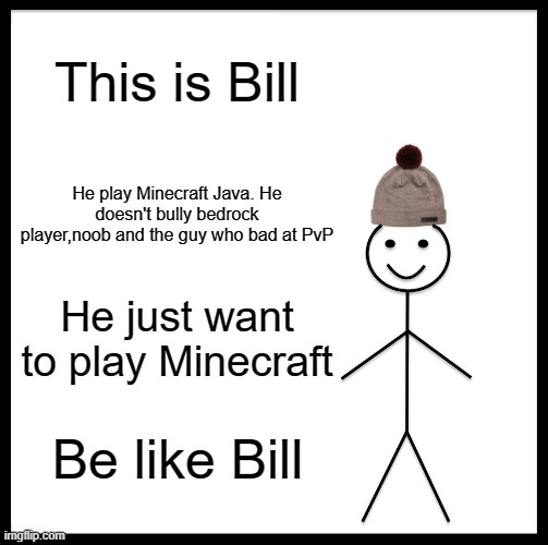 Be Like Bill | This is Bill; He play Minecraft Java. He doesn't bully bedrock player,noob and the guy who bad at PvP; He just want to play Minecraft; Be like Bill | image tagged in memes,be like bill | made w/ Imgflip meme maker