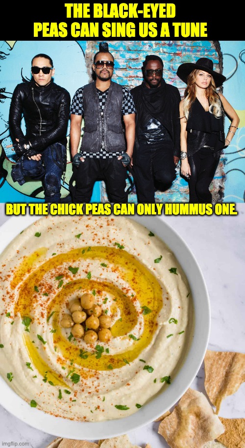 Peas | THE BLACK-EYED PEAS CAN SING US A TUNE; BUT THE CHICK PEAS CAN ONLY HUMMUS ONE. | image tagged in bad pun | made w/ Imgflip meme maker