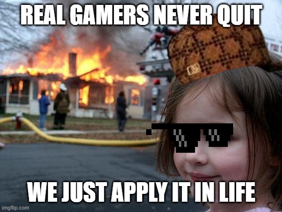 les gooo | REAL GAMERS NEVER QUIT; WE JUST APPLY IT IN LIFE | image tagged in memes,disaster girl | made w/ Imgflip meme maker