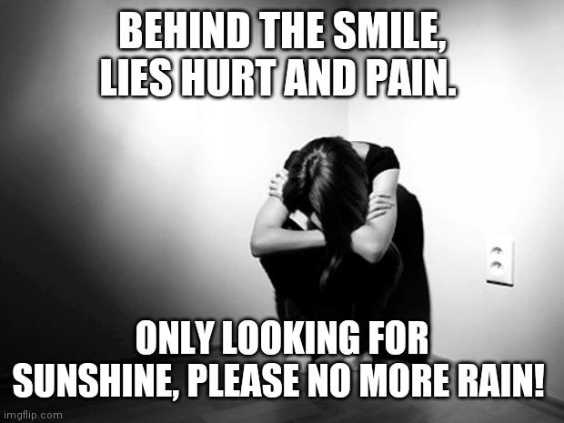 No more rain | BEHIND THE SMILE, LIES HURT AND PAIN. ONLY LOOKING FOR SUNSHINE, PLEASE NO MORE RAIN! | image tagged in depression sadness hurt pain anxiety | made w/ Imgflip meme maker