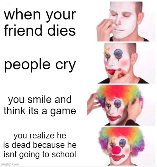 Realized | when your friend dies; people cry; you smile and think its a game; you realize he is dead because he isnt going to school | image tagged in memes,clown applying makeup | made w/ Imgflip meme maker