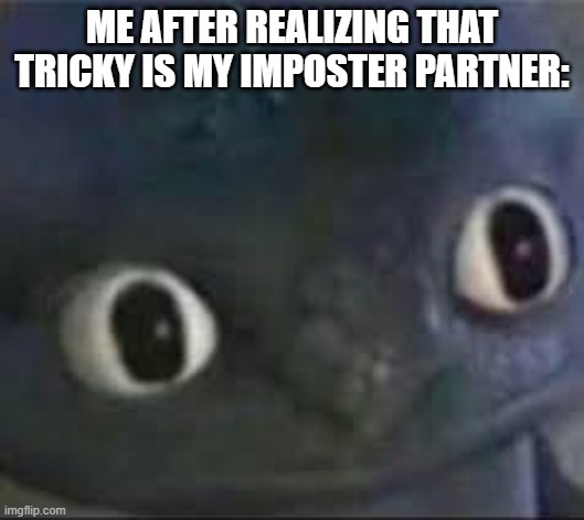 Toothless ._. face | ME AFTER REALIZING THAT TRICKY IS MY IMPOSTER PARTNER: | image tagged in toothless _ face | made w/ Imgflip meme maker