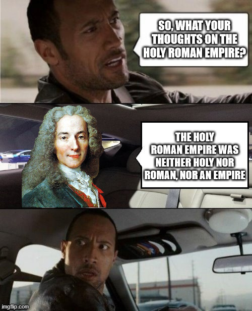The Rock driving Voltaire | SO, WHAT YOUR THOUGHTS ON THE HOLY ROMAN EMPIRE? THE HOLY ROMAN EMPIRE WAS NEITHER HOLY NOR ROMAN, NOR AN EMPIRE | image tagged in the rock driving blank 2,voltaire,holy roman empire | made w/ Imgflip meme maker