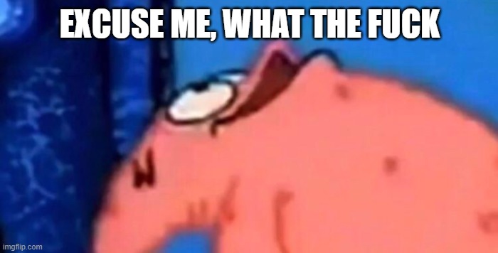 Patrick looking up | EXCUSE ME, WHAT THE FUCK | image tagged in patrick looking up | made w/ Imgflip meme maker