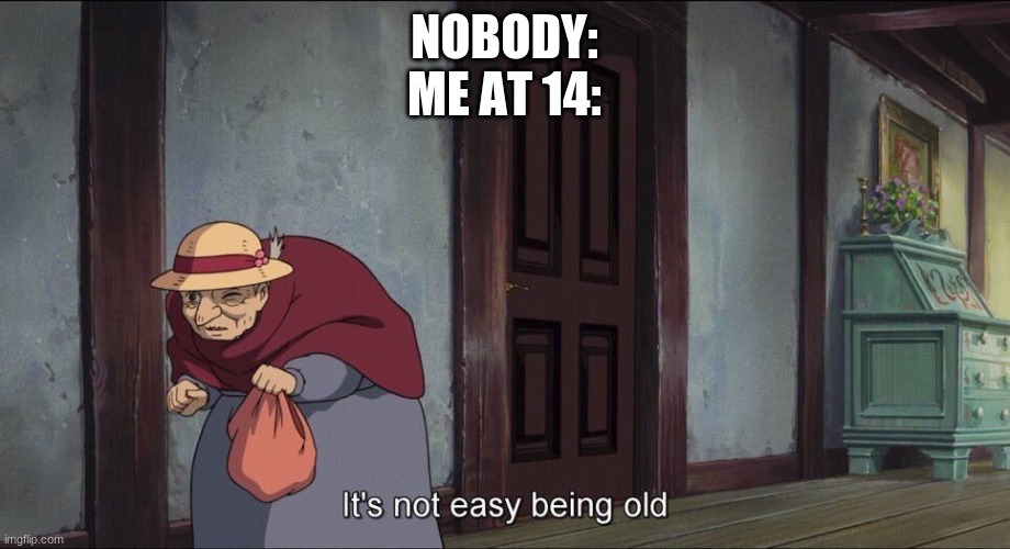 I am so dang O  L  D | NOBODY:
ME AT 14: | image tagged in it's not easy being old,memes,funny | made w/ Imgflip meme maker