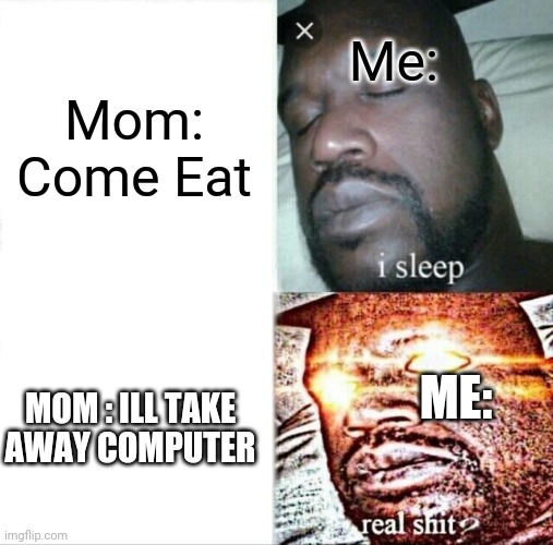 True for me | Me:; Mom: Come Eat; ME:; MOM : ILL TAKE AWAY COMPUTER | image tagged in memes,sleeping shaq | made w/ Imgflip meme maker