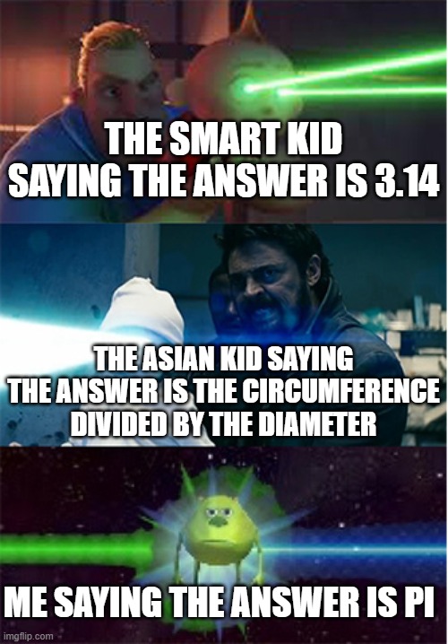 pi | THE SMART KID SAYING THE ANSWER IS 3.14 THE ASIAN KID SAYING THE ANSWER IS THE CIRCUMFERENCE DIVIDED BY THE DIAMETER ME SAYING THE ANSWER IS | image tagged in the boys vs incredibles laser babies,maths | made w/ Imgflip meme maker