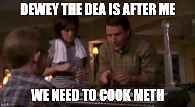 FR | DEWEY THE DEA IS AFTER ME; WE NEED TO COOK METH | image tagged in funny | made w/ Imgflip meme maker