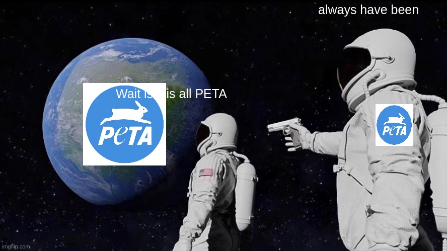 Always Has Been | always have been; Wait is it is all PETA | image tagged in memes,always has been | made w/ Imgflip meme maker